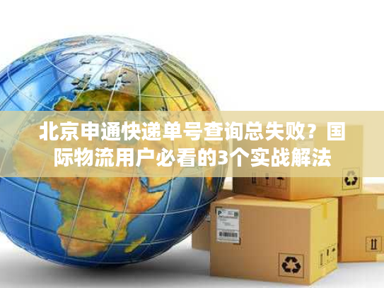 北京申通快递单号查询总失败?国际物流用户必看的3个实战解法 北京申通快递单号查询总失败?国际物流用户必看的3个实战解法