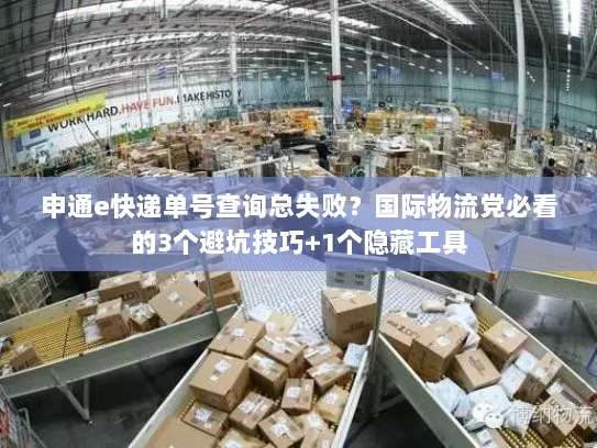 申通e快递单号查询总失败？国际物流党必看的3个避坑技巧+1个隐藏工具