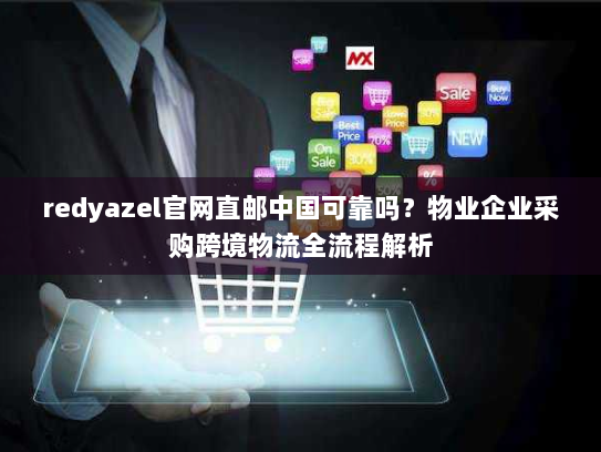 redyazel官网直邮中国可靠吗?物业企业采购跨境物流全流程解析 redyazel官网直邮中国可靠吗?物业企业采购跨境物流全流程解析