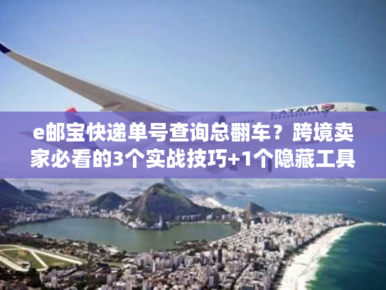 e邮宝快递单号查询总翻车?跨境卖家必看的3个实战技巧+1个隐藏工具 e邮宝快递单号查询总翻车?跨境卖家必看的3个实战技巧+1个隐藏工具