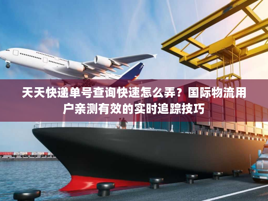 天天快递单号查询快速怎么弄?国际物流用户亲测有效的实时追踪技巧 天天快递单号查询快速怎么弄?国际物流用户亲测有效的实时追踪技巧