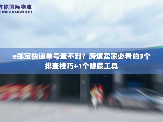 e邮宝快递单号查不到？跨境卖家必看的3个排查技巧+1个隐藏工具