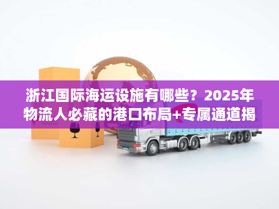 浙江国际海运设施有哪些？2025年物流人必藏的港口布局+专属通道揭秘