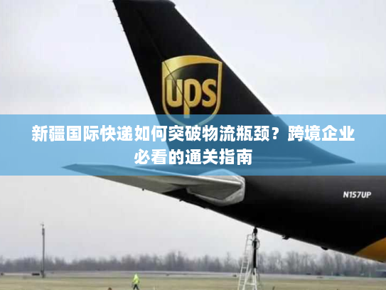 新疆国际快递如何突破物流瓶颈？跨境企业必看的通关指南