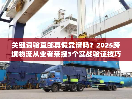 关键词验直邮真假靠谱吗？2025跨境物流从业者亲授3个实战验证技巧