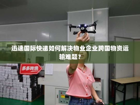 迅速国际快递如何解决物业企业跨国物资运输难题? 迅速国际快递如何解决物业企业跨国物资运输难题?