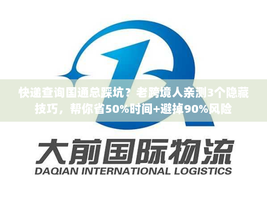 快递查询国通总踩坑？老跨境人亲测3个隐藏技巧，帮你省50%时间+避掉90%风险