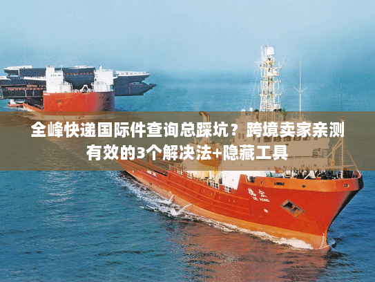 全峰快递国际件查询总踩坑?跨境卖家亲测有效的3个解决法+隐藏工具 全峰快递国际件查询总踩坑?跨境卖家亲测有效的3个解决法+隐藏工具