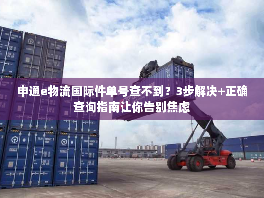 申通e物流国际件单号查不到？3步解决+正确查询指南让你告别焦虑
