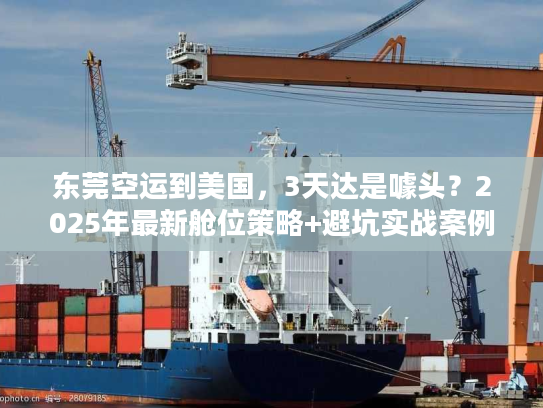 东莞空运到美国，3天达是噱头？2025年最新舱位策略+避坑实战案例