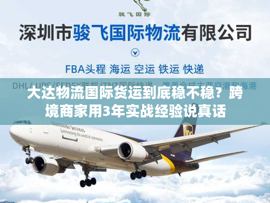 大达物流国际货运到底稳不稳?跨境商家用3年实战经验说真话 大达物流国际货运到底稳不稳?跨境商家用3年实战经验说真话
