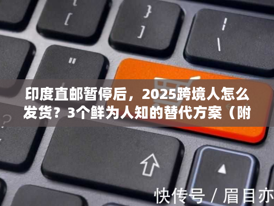 印度直邮暂停后,2025跨境人怎么发货?3个鲜为人知的替代方案(附实战案例) 印度直邮暂停后,2025跨境人怎么发货?3个鲜为人知的替代方案(附实战案例)