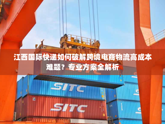 江西国际快递如何破解跨境电商物流高成本难题?专业方案全解析 江西国际快递如何破解跨境电商物流高成本难题?专业方案全解析