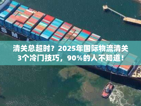 清关总超时?2025年国际物流清关3个冷门技巧,90%的人不知道! 清关总超时?2025年国际物流清关3个冷门技巧,90%的人不知道!