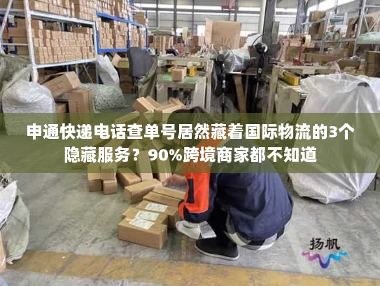 申通快递电话查单号居然藏着国际物流的3个隐藏服务？90%跨境商家都不知道