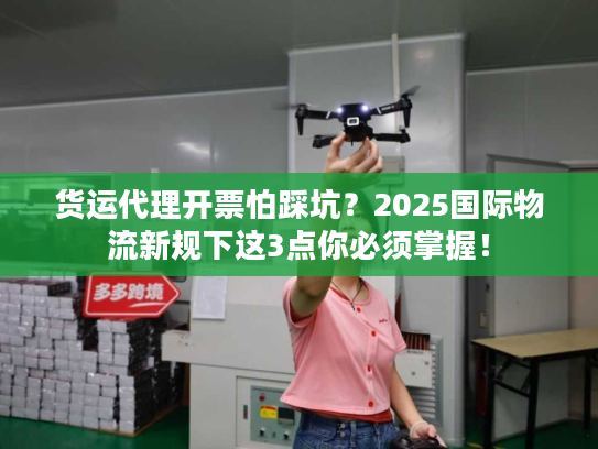 货运代理开票怕踩坑？2025国际物流新规下这3点你必须掌握！
