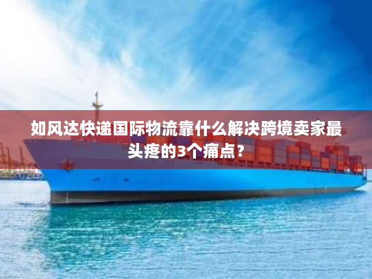 如风达快递国际物流靠什么解决跨境卖家最头疼的3个痛点？