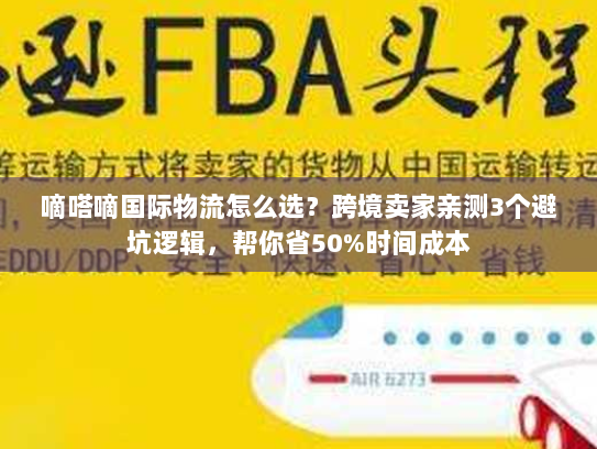 嘀嗒嘀国际物流怎么选？跨境卖家亲测3个避坑逻辑，帮你省50%时间成本