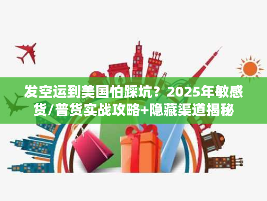 发空运到美国怕踩坑？2025年敏感货/普货实战攻略+隐藏渠道揭秘