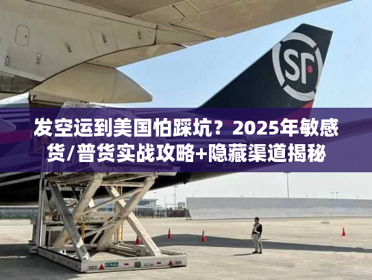 发空运到美国怕踩坑？2025年敏感货/普货实战攻略+隐藏渠道揭秘