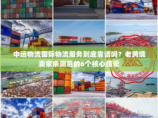 中远物流国际物流服务到底靠谱吗？老跨境卖家亲测后的6个核心结论