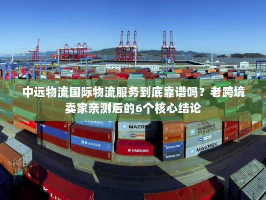 中远物流国际物流服务到底靠谱吗？老跨境卖家亲测后的6个核心结论