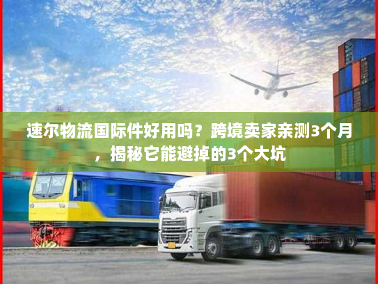 速尔物流国际件好用吗？跨境卖家亲测3个月，揭秘它能避掉的3个大坑