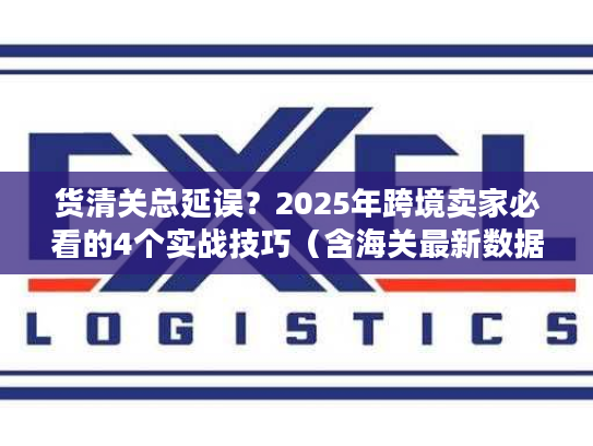货清关总延误?2025年跨境卖家必看的4个实战技巧(含海关最新数据) 货清关总延误?2025年跨境卖家必看的4个实战技巧(含海关最新数据)