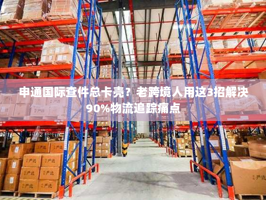 申通国际查件总卡壳？老跨境人用这3招解决90%物流追踪痛点