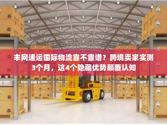 丰网速运国际物流靠不靠谱？跨境卖家实测3个月，这4个隐藏优势颠覆认知