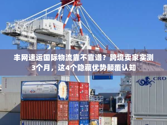 丰网速运国际物流靠不靠谱？跨境卖家实测3个月，这4个隐藏优势颠覆认知