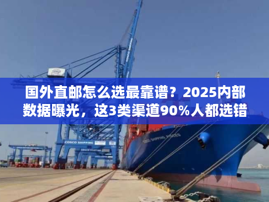 国外直邮怎么选最靠谱？2025内部数据曝光，这3类渠道90%人都选错了