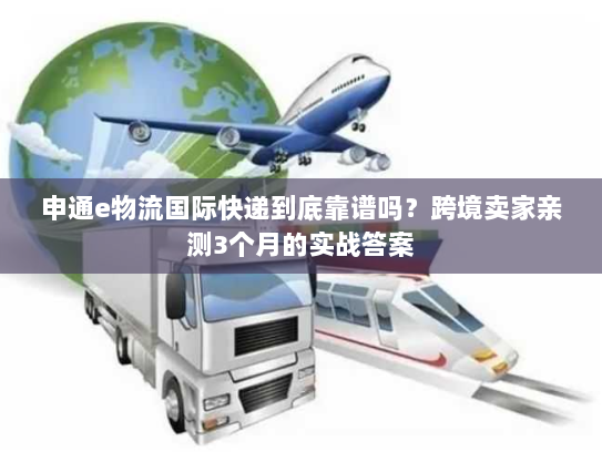 申通e物流国际快递到底靠谱吗？跨境卖家亲测3个月的实战答案