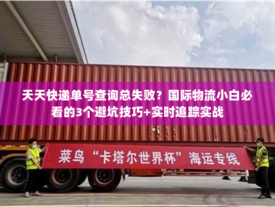 天天快递单号查询总失败？国际物流小白必看的3个避坑技巧+实时追踪实战