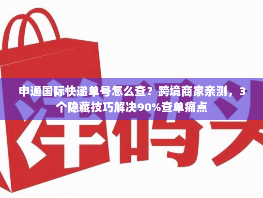 申通国际快递单号怎么查？跨境商家亲测，3个隐藏技巧解决90%查单痛点