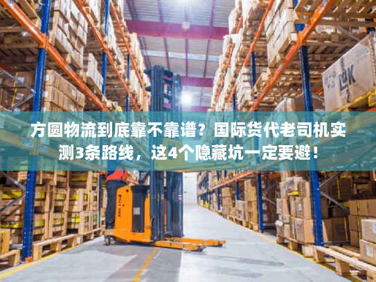 方圆物流到底靠不靠谱？国际货代老司机实测3条路线，这4个隐藏坑一定要避！