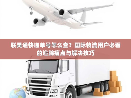 联昊通快递单号怎么查？国际物流用户必看的追踪痛点与解决技巧