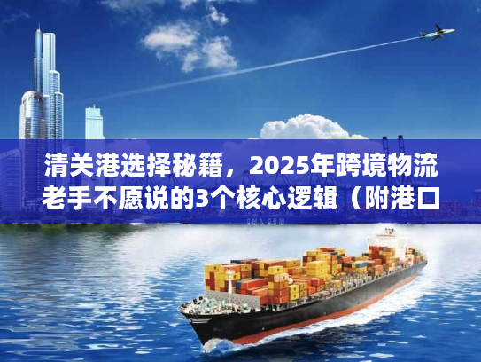 清关港选择秘籍，2025年跨境物流老手不愿说的3个核心逻辑（附港口时效对比表）