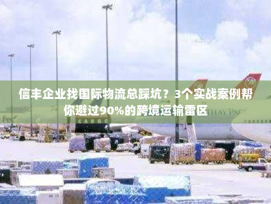 信丰企业找国际物流总踩坑？3个实战案例帮你避过90%的跨境运输雷区