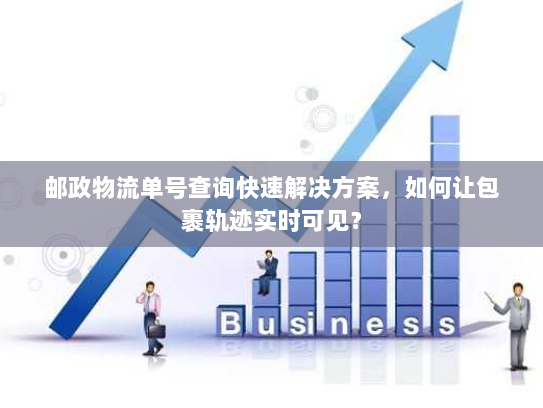 邮政物流单号查询快速解决方案,如何让包裹轨迹实时可见? 邮政物流单号查询快速解决方案,如何让包裹轨迹实时可见?