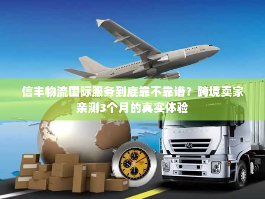 信丰物流国际服务到底靠不靠谱？跨境卖家亲测3个月的真实体验