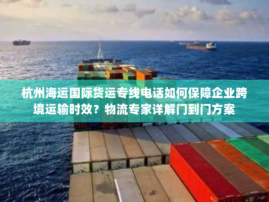 杭州海运国际货运专线电话如何保障企业跨境运输时效?物流专家详解门到门方案 杭州海运国际货运专线电话如何保障企业跨境运输时效?物流专家详解门到门方案