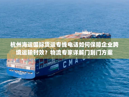 杭州海运国际货运专线电话如何保障企业跨境运输时效?物流专家详解门到门方案 杭州海运国际货运专线电话如何保障企业跨境运输时效?物流专家详解门到门方案