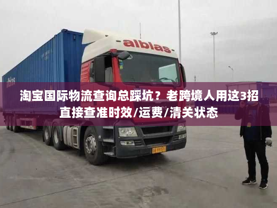 淘宝国际物流查询总踩坑？老跨境人用这3招直接查准时效/运费/清关状态