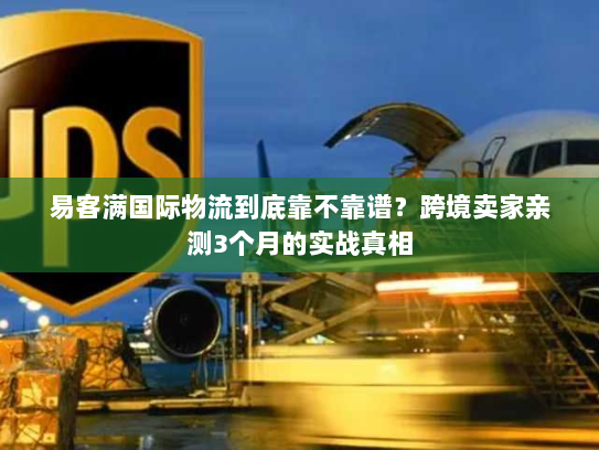 易客满国际物流到底靠不靠谱？跨境卖家亲测3个月的实战真相
