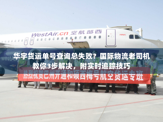 华宇货运单号查询总失败？国际物流老司机教你3步解决，附实时追踪技巧