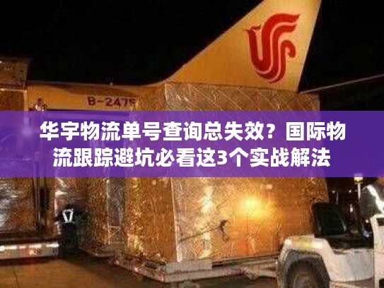 华宇物流单号查询总失效?国际物流跟踪避坑必看这3个实战解法 华宇物流单号查询总失效?国际物流跟踪避坑必看这3个实战解法