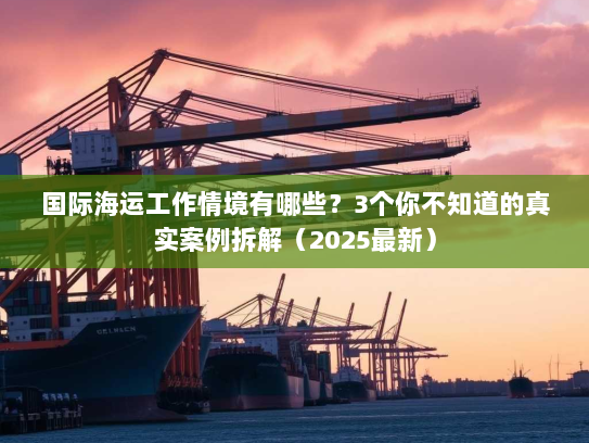 国际海运工作情境有哪些?3个你不知道的真实案例拆解(2025最新) 国际海运工作情境有哪些?3个你不知道的真实案例拆解(2025最新)