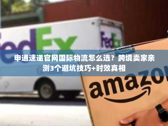 申通速递官网国际物流怎么选？跨境卖家亲测3个避坑技巧+时效真相