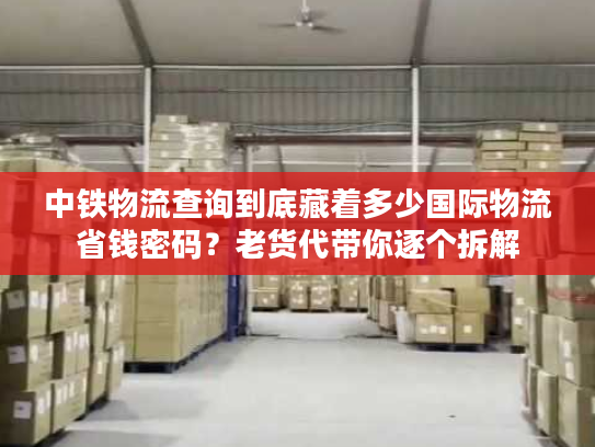 中铁物流查询到底藏着多少国际物流省钱密码？老货代带你逐个拆解